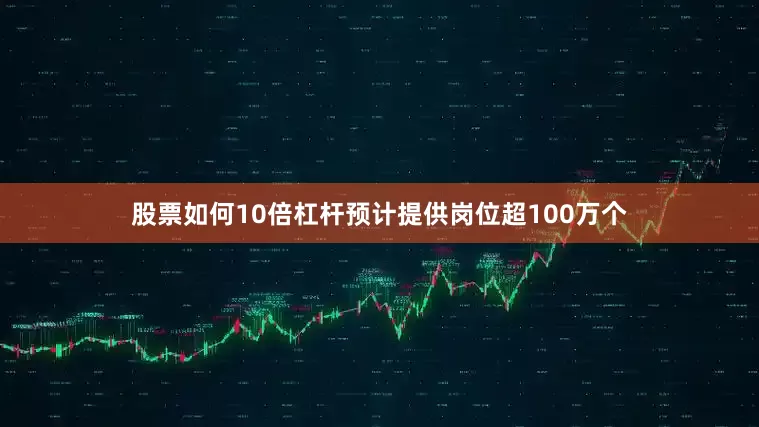 股票如何10倍杠杆预计提供岗位超100万个