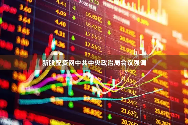 新股配资网中共中央政治局会议强调