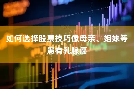 如何选择股票技巧像母亲、姐妹等患有乳腺癌