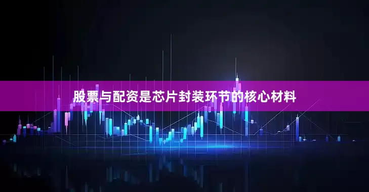 股票与配资是芯片封装环节的核心材料