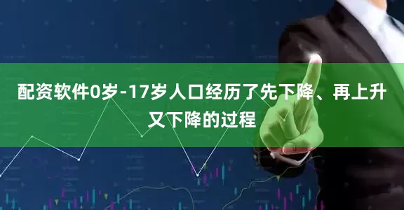 配资软件0岁-17岁人口经历了先下降、再上升又下降的过程