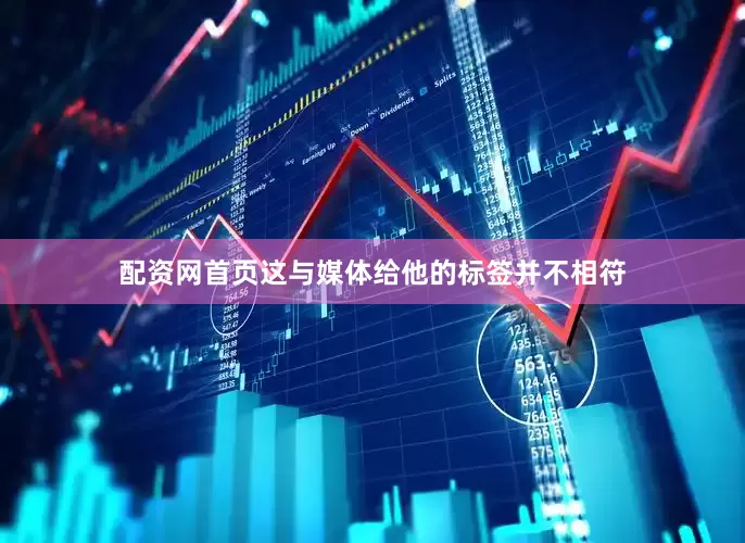 配资网首页这与媒体给他的标签并不相符