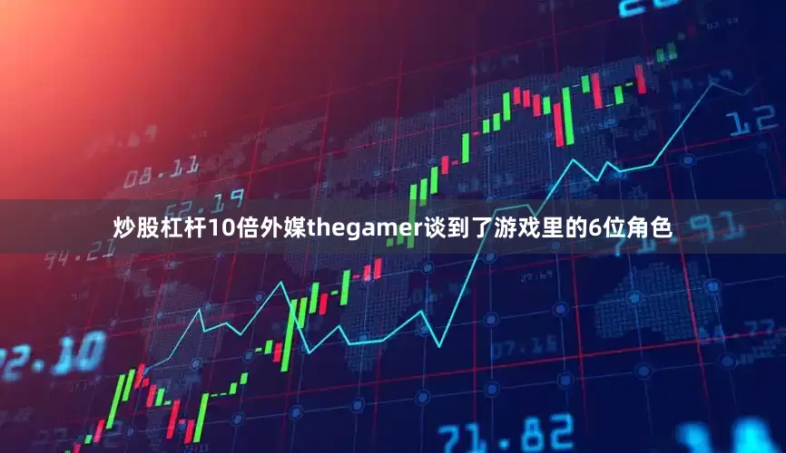炒股杠杆10倍外媒thegamer谈到了游戏里的6位角色