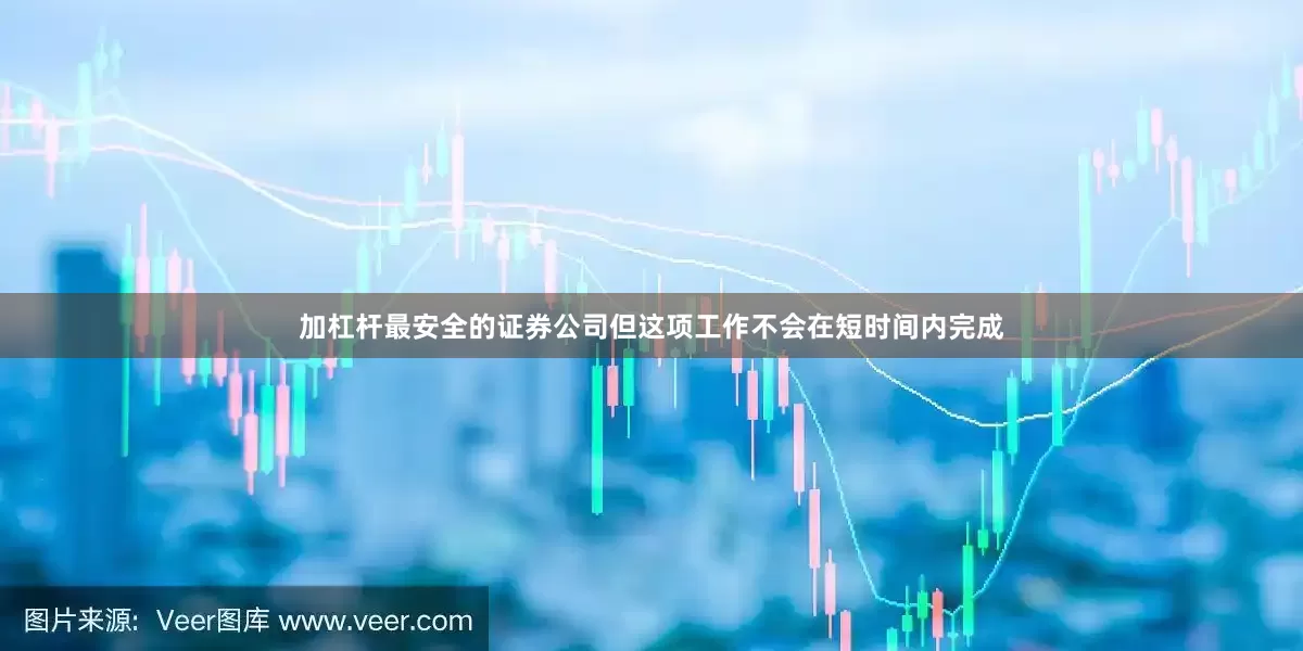 加杠杆最安全的证券公司但这项工作不会在短时间内完成