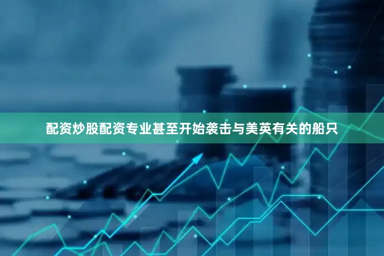 配资炒股配资专业甚至开始袭击与美英有关的船只