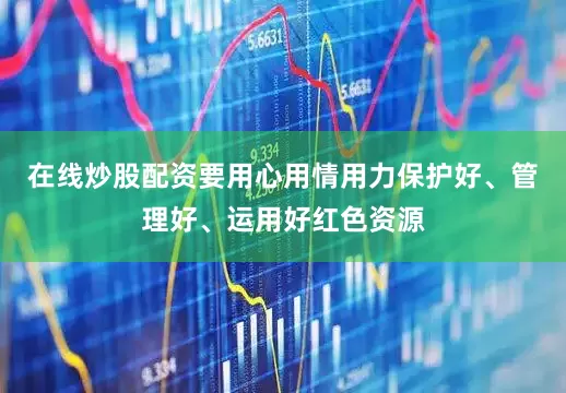 在线炒股配资要用心用情用力保护好、管理好、运用好红色资源