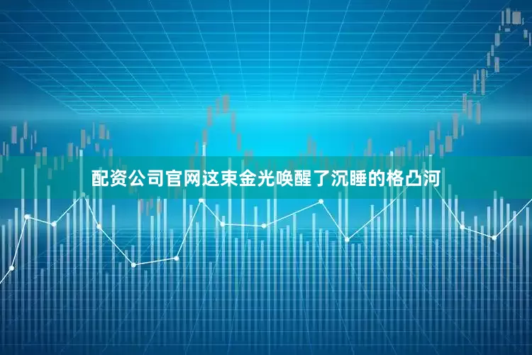 配资公司官网这束金光唤醒了沉睡的格凸河