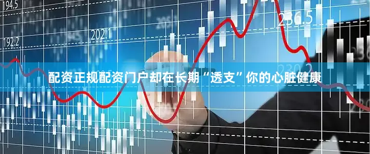 配资正规配资门户却在长期“透支”你的心脏健康