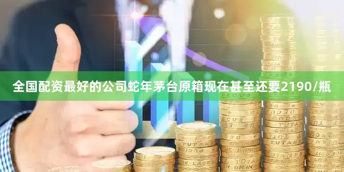 全国配资最好的公司蛇年茅台原箱现在甚至还要2190/瓶
