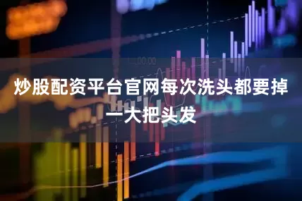 炒股配资平台官网每次洗头都要掉一大把头发