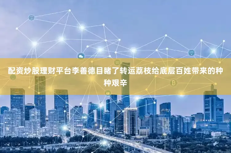 配资炒股理财平台李善德目睹了转运荔枝给底层百姓带来的种种艰辛