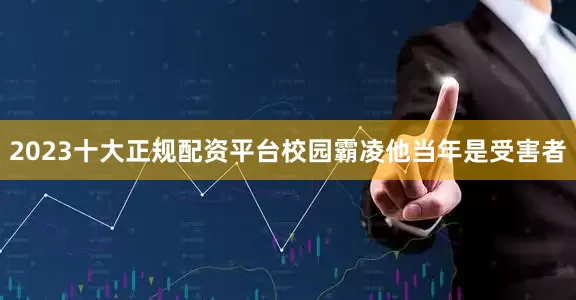2023十大正规配资平台校园霸凌他当年是受害者