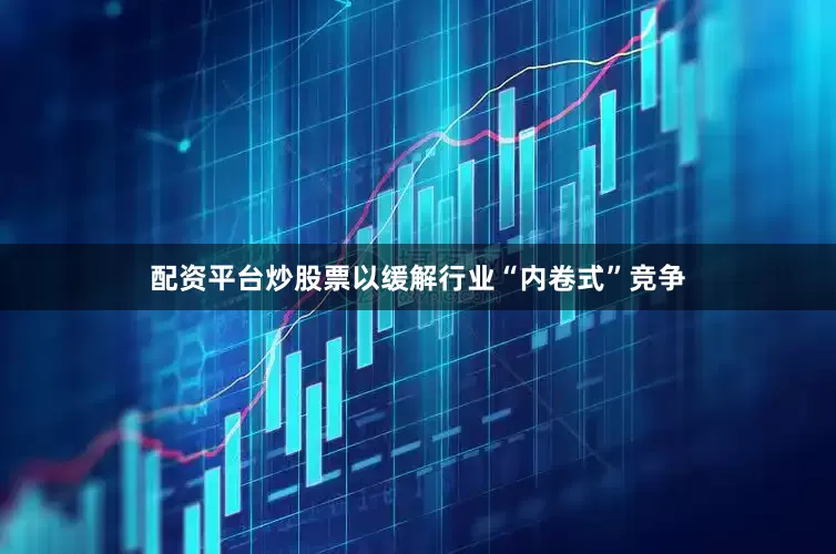 配资平台炒股票以缓解行业“内卷式”竞争