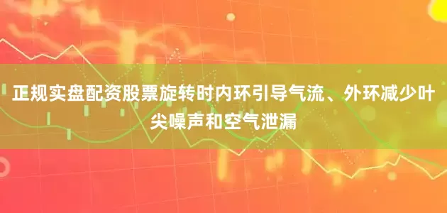 正规实盘配资股票旋转时内环引导气流、外环减少叶尖噪声和空气泄漏