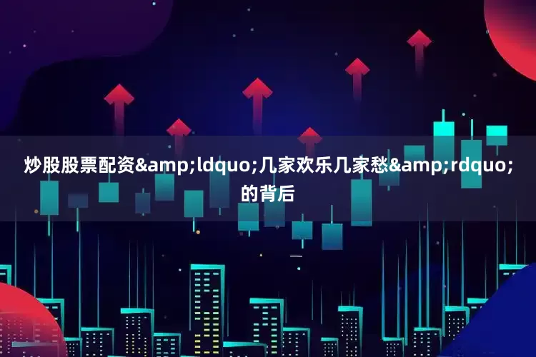 炒股股票配资&ldquo;几家欢乐几家愁&rdquo;的背后