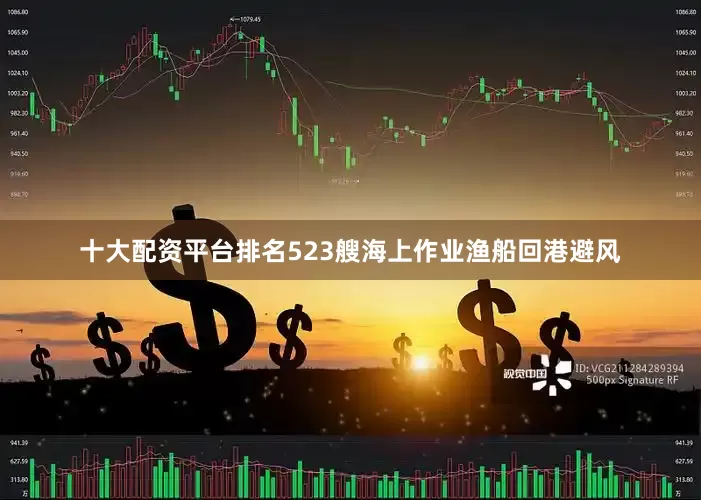 十大配资平台排名523艘海上作业渔船回港避风