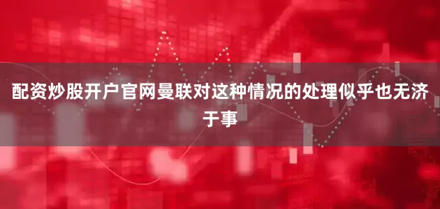 配资炒股开户官网曼联对这种情况的处理似乎也无济于事