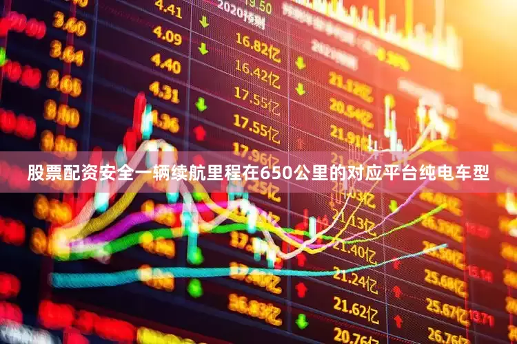 股票配资安全一辆续航里程在650公里的对应平台纯电车型