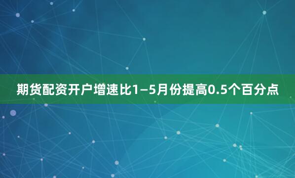 期货配资开户增速比1—5月份提高0.5个百分点