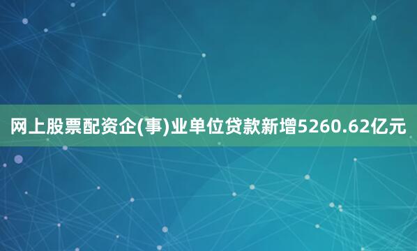 网上股票配资企(事)业单位贷款新增5260.62亿元