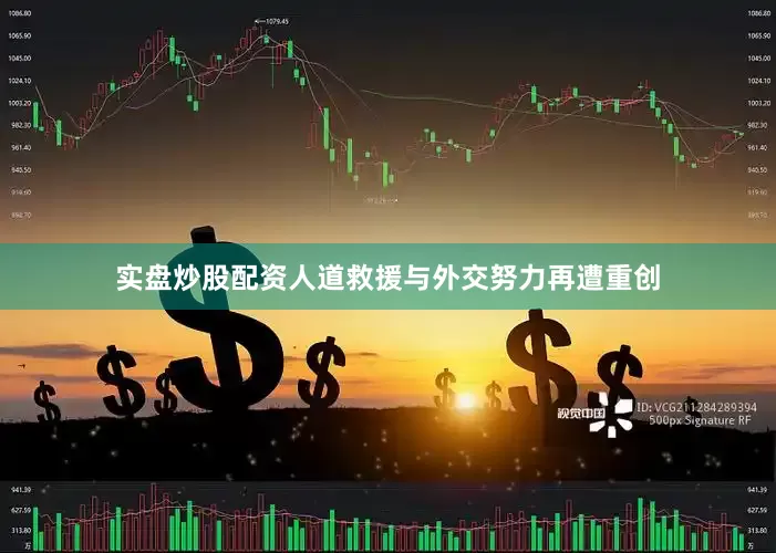 实盘炒股配资人道救援与外交努力再遭重创