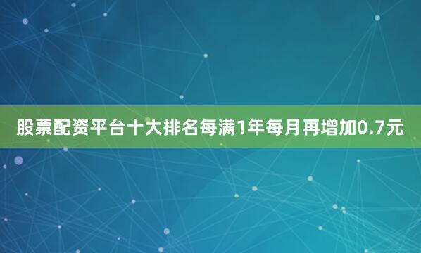 股票配资平台十大排名每满1年每月再增加0.7元
