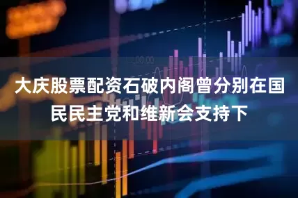 大庆股票配资石破内阁曾分别在国民民主党和维新会支持下