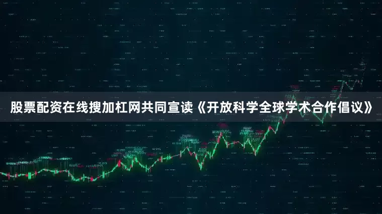 股票配资在线搜加杠网共同宣读《开放科学全球学术合作倡议》