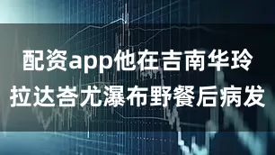 配资app他在吉南华玲拉达峇尤瀑布野餐后病发