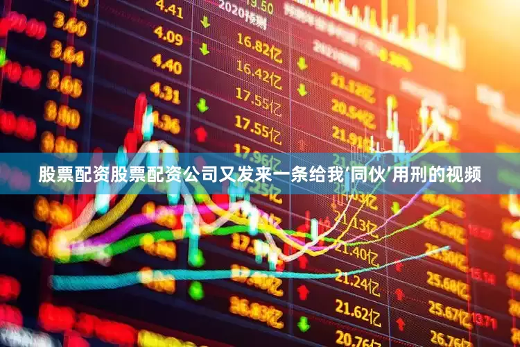 股票配资股票配资公司又发来一条给我‘同伙’用刑的视频