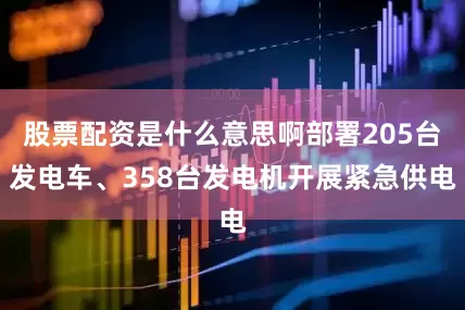 股票配资是什么意思啊部署205台发电车、358台发电机开展紧急供电