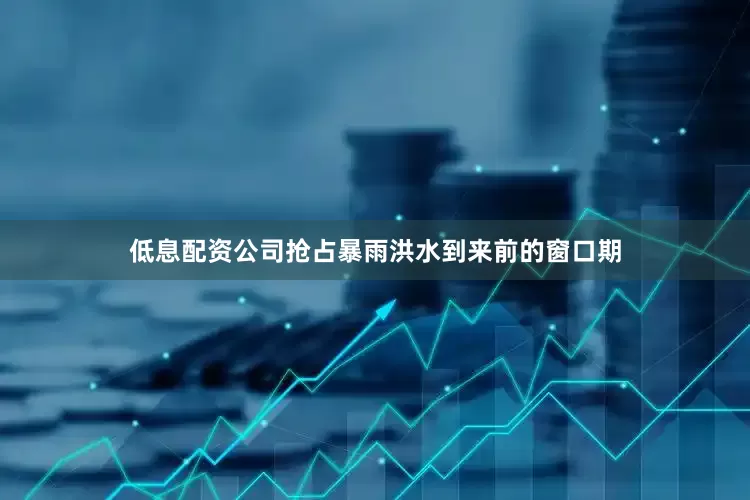 低息配资公司抢占暴雨洪水到来前的窗口期