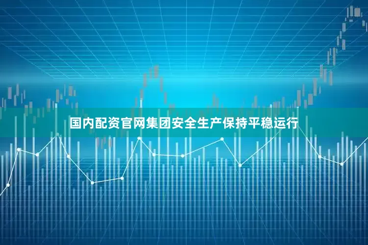 国内配资官网集团安全生产保持平稳运行
