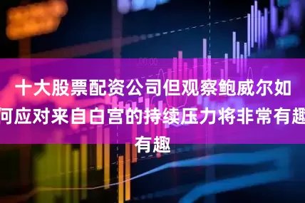 十大股票配资公司但观察鲍威尔如何应对来自白宫的持续压力将非常有趣