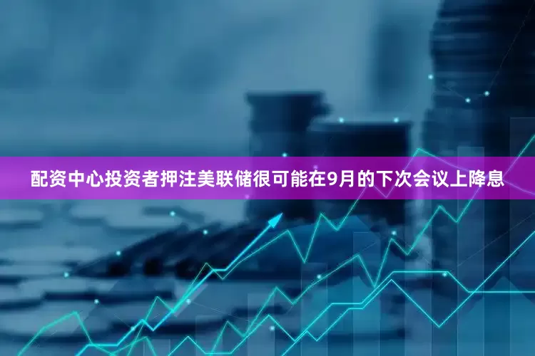 配资中心投资者押注美联储很可能在9月的下次会议上降息