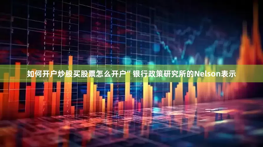 如何开户炒股买股票怎么开户”　　银行政策研究所的Nelson表示
