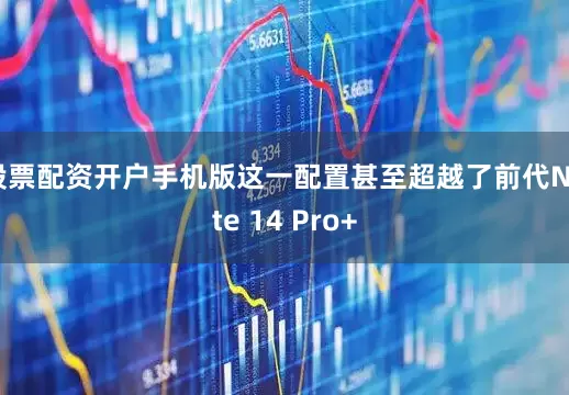 股票配资开户手机版这一配置甚至超越了前代Note 14 Pro+