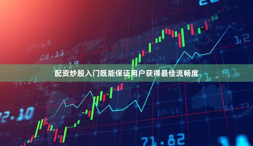 配资炒股入门既能保证用户获得最佳流畅度