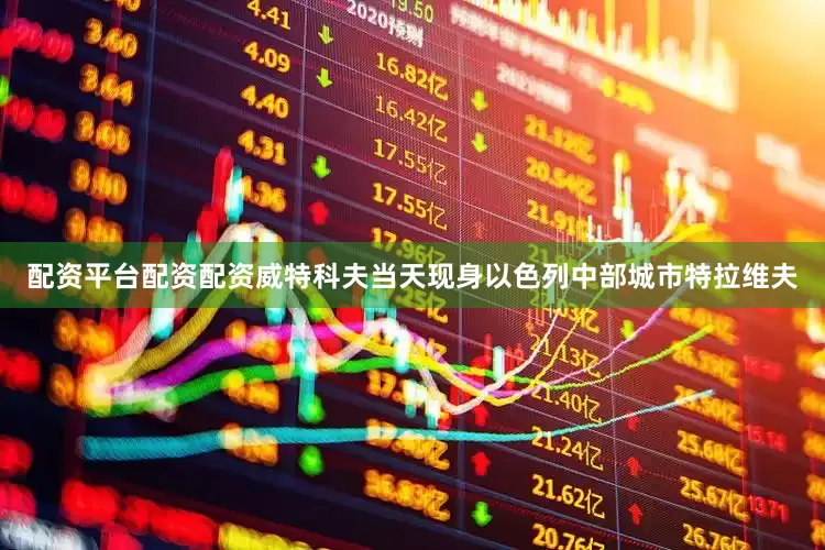 配资平台配资配资威特科夫当天现身以色列中部城市特拉维夫