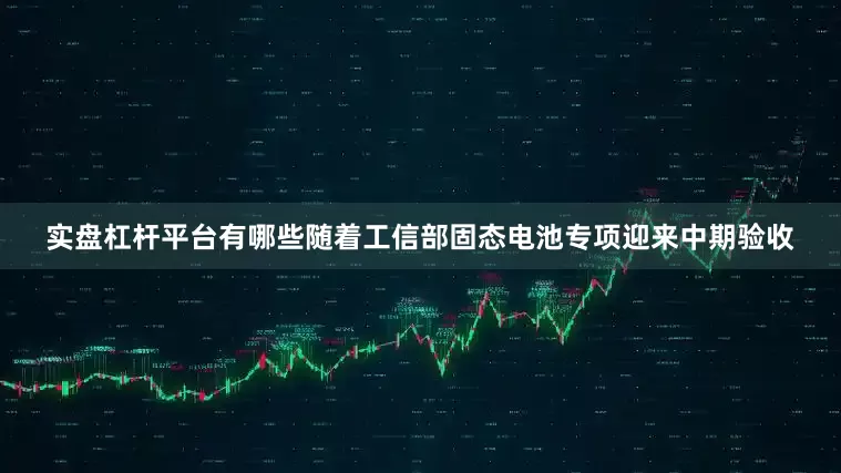 实盘杠杆平台有哪些随着工信部固态电池专项迎来中期验收