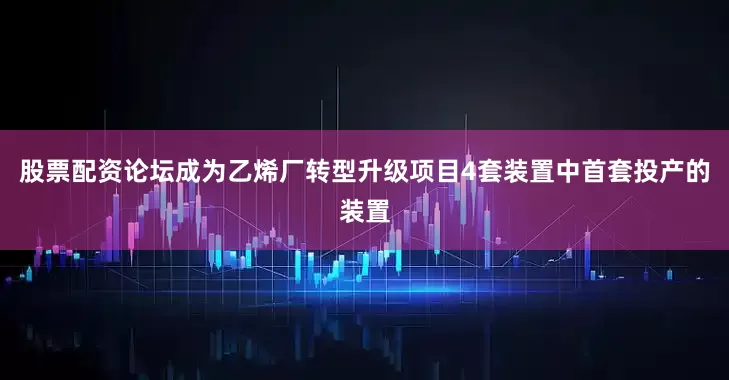股票配资论坛成为乙烯厂转型升级项目4套装置中首套投产的装置