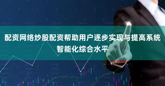 配资网络炒股配资帮助用户逐步实现与提高系统智能化综合水平