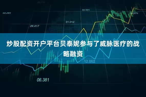 炒股配资开户平台贝泰妮参与了威脉医疗的战略融资