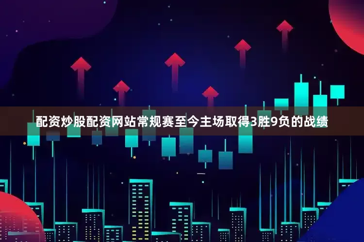 配资炒股配资网站常规赛至今主场取得3胜9负的战绩