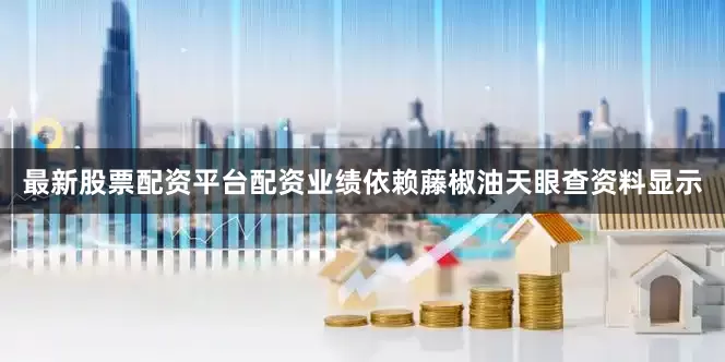 最新股票配资平台配资　　业绩依赖藤椒油　　天眼查资料显示