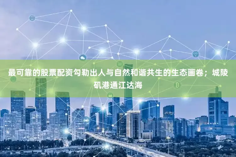 最可靠的股票配资勾勒出人与自然和谐共生的生态画卷；城陵矶港通江达海