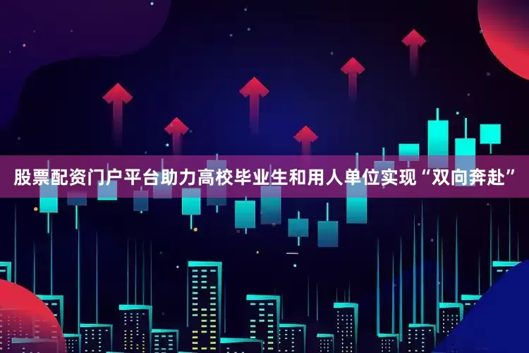 股票配资门户平台助力高校毕业生和用人单位实现“双向奔赴”