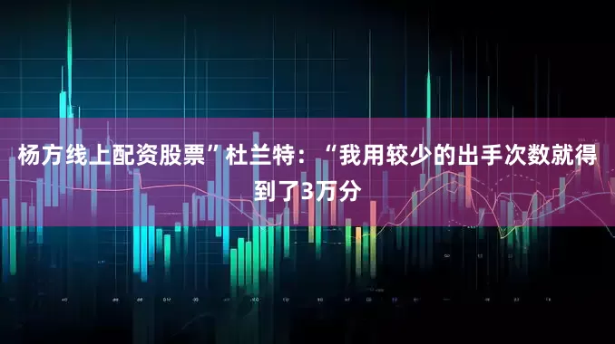 杨方线上配资股票” 杜兰特:“我用较少的出手次数就得到了3万分
