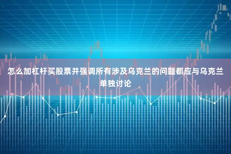 怎么加杠杆买股票并强调所有涉及乌克兰的问题都应与乌克兰单独讨论