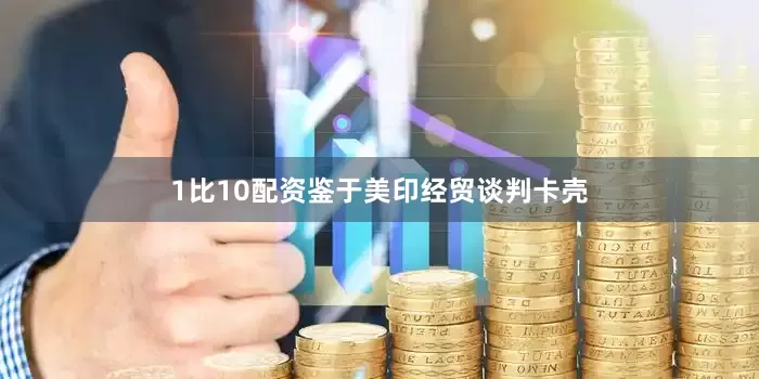 1比10配资鉴于美印经贸谈判卡壳